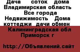 Дача 8,5 соток.2 дома. Владимирская область. - Все города Недвижимость » Дома, коттеджи, дачи обмен   . Калининградская обл.,Приморск г.